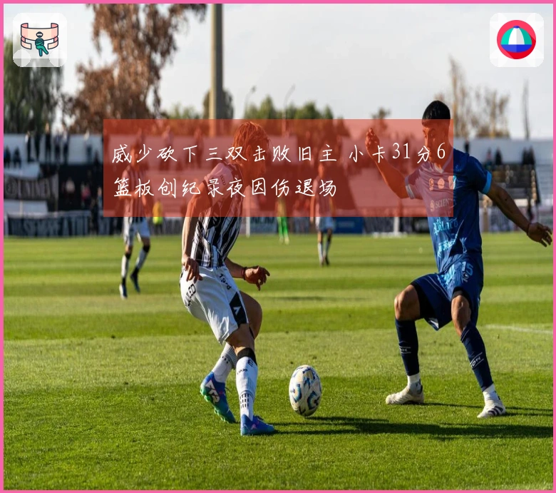 威少砍下三双击败旧主 小卡31分6篮板创纪录夜因伤退场