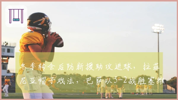 冬季转会后防新援助攻进球，拉菲尼亚帽子戏法，巴萨以5-2战胜塞维利亚