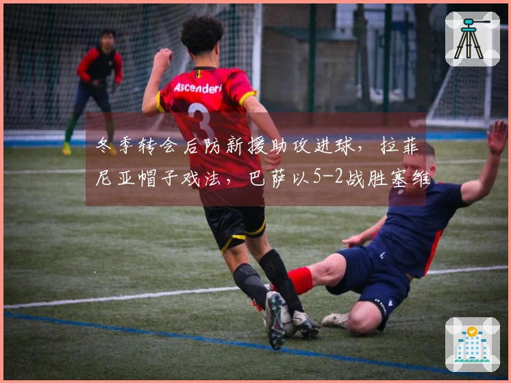 冬季转会后防新援助攻进球，拉菲尼亚帽子戏法，巴萨以5-2战胜塞维利亚