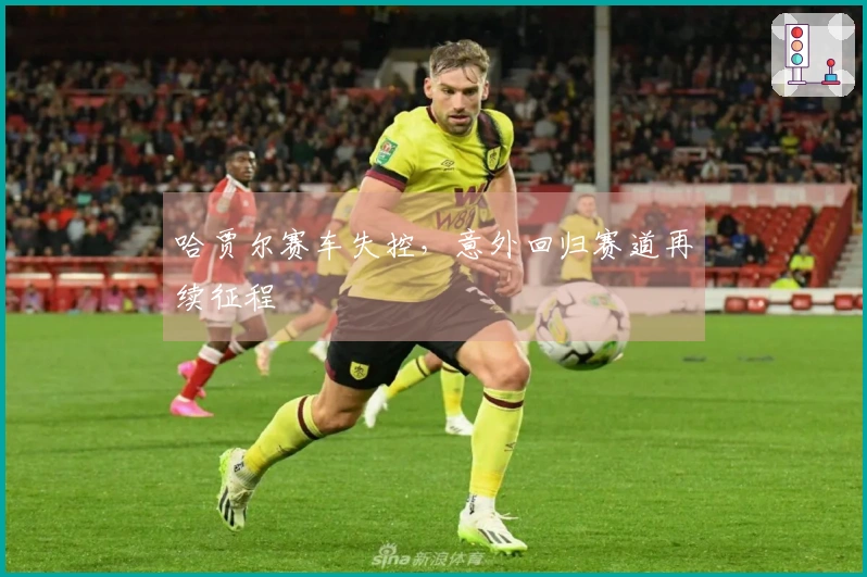 哈贾尔赛车失控，意外回归赛道再续征程