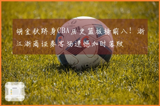 胡金秋跻身CBA历史篮板榜前八！浙江浙商证券客场遗憾加时落败