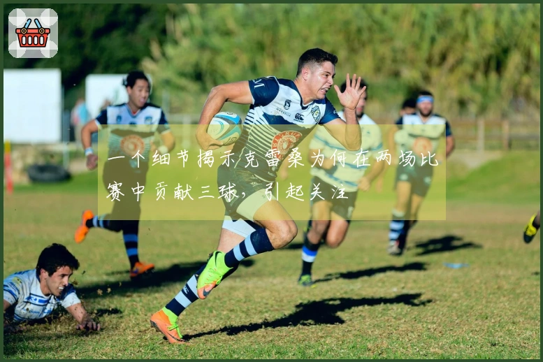 一个细节揭示克雷桑为何在两场比赛中贡献三球，引起关注