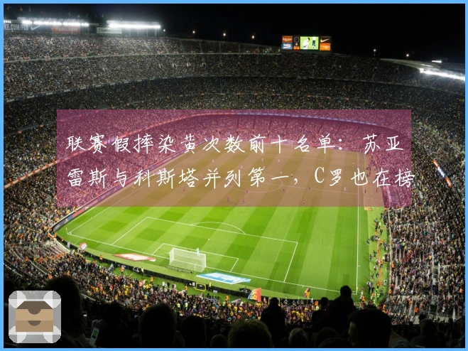 联赛假摔染黄次数前十名单：苏亚雷斯与科斯塔并列第一，C罗也在榜单之中