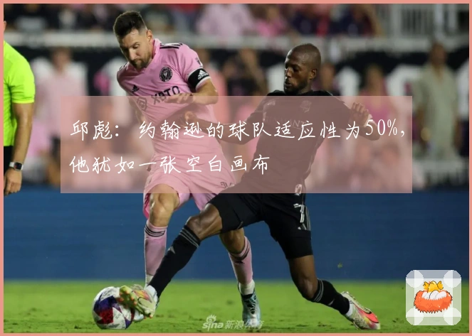 邱彪：约翰逊的球队适应性为50%，他犹如一张空白画布