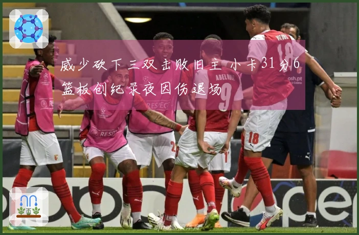 威少砍下三双击败旧主 小卡31分6篮板创纪录夜因伤退场