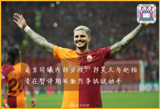 南京同曦内部分歧！郭昊文与赵柏清在暂停期间激烈争执欲动手