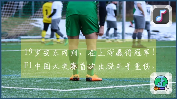 19岁安东内利，在上海赢得冠军！F1中国大奖赛首次出现车手重伤，直升机11分钟送往华山医院，最新进展→